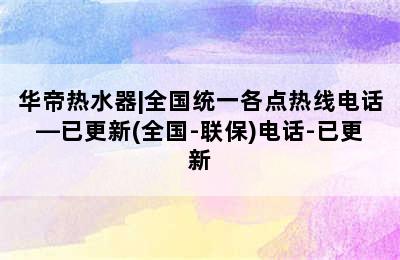 华帝热水器|全国统一各点热线电话—已更新(全国-联保)电话-已更新